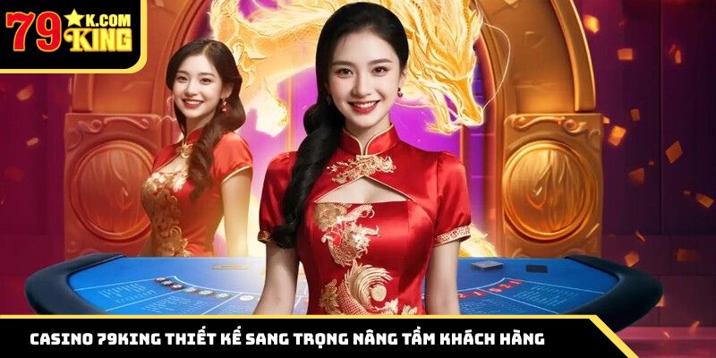 Live Casino 79King thiết kế sang trọng nâng tầm khách hàng