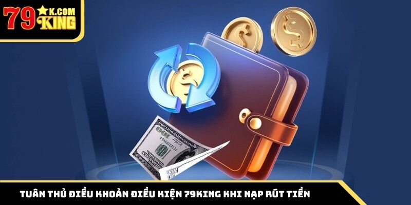 Tuân thủ điều khoản điều kiện 79King khi nạp rút tiền